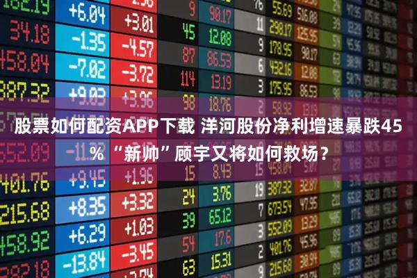 股票如何配资APP下载 洋河股份净利增速暴跌45% “新帅”顾宇又将如何救场？