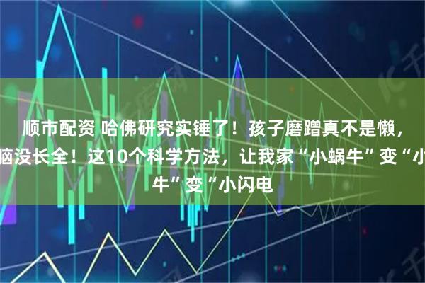 顺市配资 哈佛研究实锤了！孩子磨蹭真不是懒，是大脑没长全！这10个科学方法，让我家“小蜗牛”变“小闪电