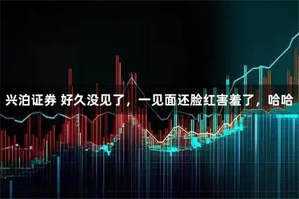 兴泊证券 好久没见了，一见面还脸红害羞了，哈哈