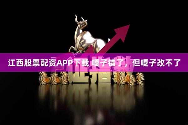 江西股票配资APP下载 嘎子错了，但嘎子改不了