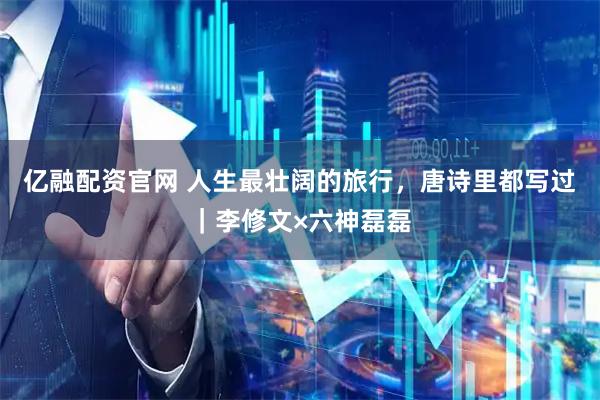 亿融配资官网 人生最壮阔的旅行，唐诗里都写过｜李修文×六神磊磊