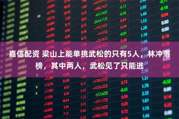 嘉信配资 梁山上能单挑武松的只有5人，林冲落榜，其中两人，武松见了只能逃