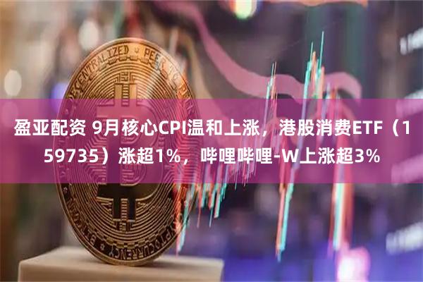 盈亚配资 9月核心CPI温和上涨，港股消费ETF（159735）涨超1%，哔哩哔哩-W上涨超3%