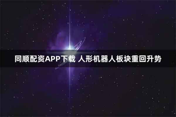 同顺配资APP下载 人形机器人板块重回升势