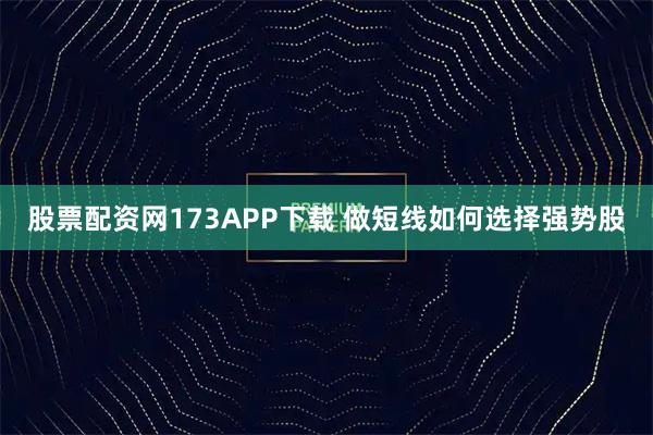 股票配资网173APP下载 做短线如何选择强势股