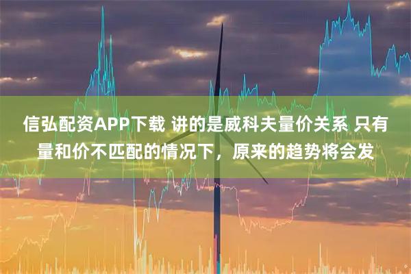 信弘配资APP下载 讲的是威科夫量价关系 只有量和价不匹配的情况下，原来的趋势将会发