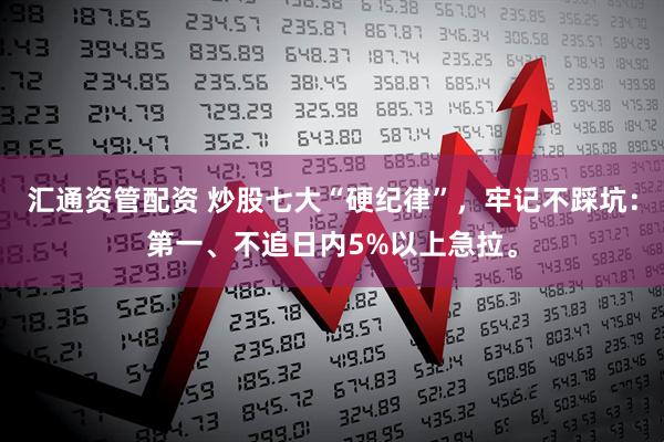 汇通资管配资 炒股七大“硬纪律”，牢记不踩坑：第一、不追日内5%以上急拉。