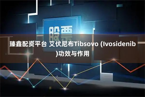 臻鑫配资平台 艾伏尼布Tibsovo (Ivosidenib)功效与作用