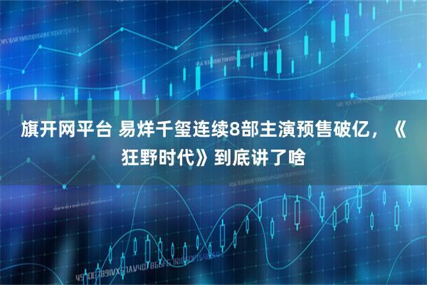 旗开网平台 易烊千玺连续8部主演预售破亿，《狂野时代》到底讲了啥