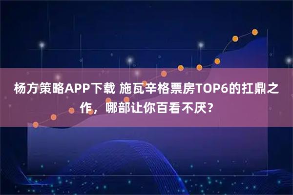 杨方策略APP下载 施瓦辛格票房TOP6的扛鼎之作，哪部让你百看不厌？