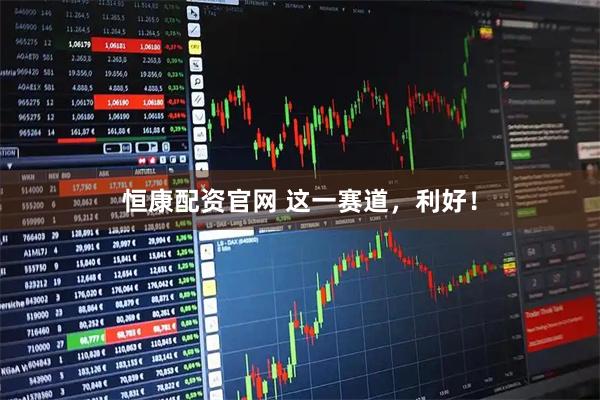 恒康配资官网 这一赛道，利好！