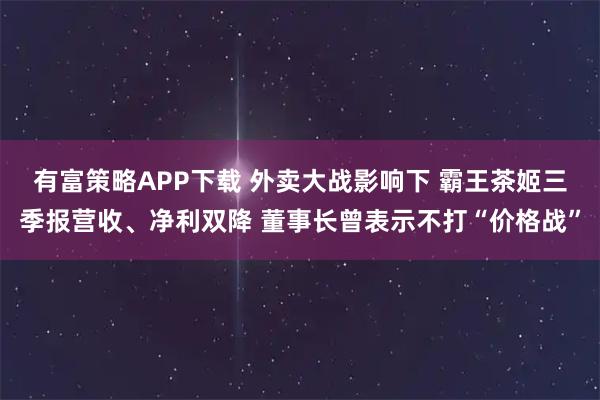 有富策略APP下载 外卖大战影响下 霸王茶姬三季报营收、净利双降 董事长曾表示不打“价格战”