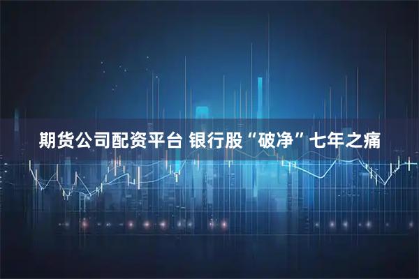 期货公司配资平台 银行股“破净”七年之痛