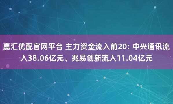 嘉汇优配官网平台 主力资金流入前20: 中兴通讯流入38.06亿元、兆易创新流入11.04亿元
