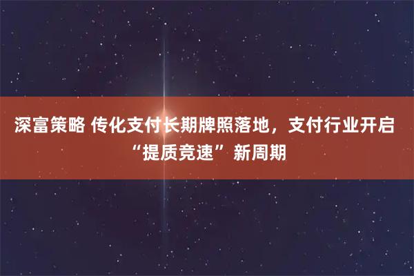 深富策略 传化支付长期牌照落地，支付行业开启 “提质竞速” 新周期