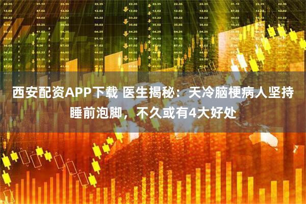 西安配资APP下载 医生揭秘：天冷脑梗病人坚持睡前泡脚，不久或有4大好处