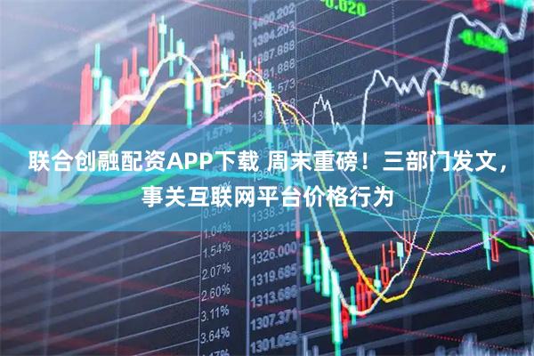 联合创融配资APP下载 周末重磅！三部门发文，事关互联网平台价格行为