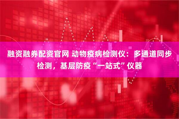 融资融券配资官网 动物疫病检测仪：多通道同步检测，基层防疫“一站式”仪器