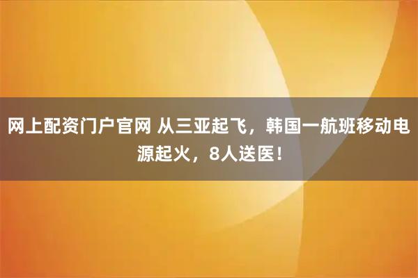 网上配资门户官网 从三亚起飞，韩国一航班移动电源起火，8人送医！