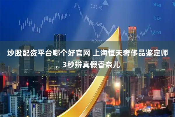 炒股配资平台哪个好官网 上海恒天奢侈品鉴定师，3秒辨真假香奈儿