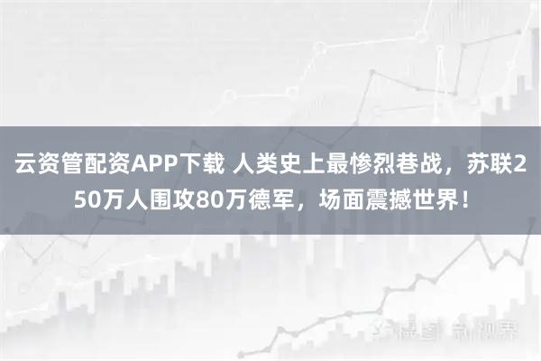 云资管配资APP下载 人类史上最惨烈巷战，苏联250万人围攻80万德军，场面震撼世界！