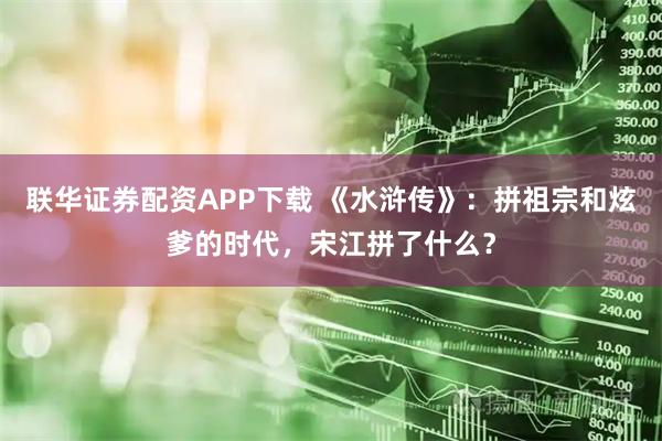 联华证券配资APP下载 《水浒传》：拼祖宗和炫爹的时代，宋江拼了什么？