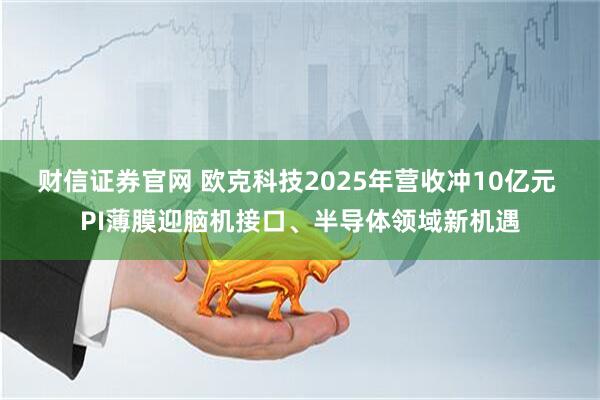 财信证券官网 欧克科技2025年营收冲10亿元 PI薄膜迎脑机接口、半导体领域新机遇