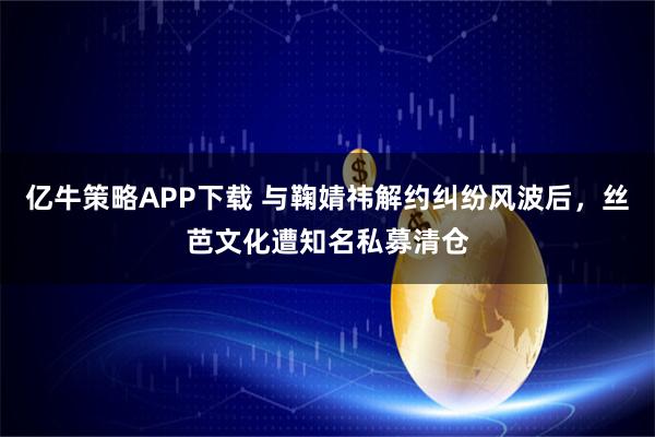 亿牛策略APP下载 与鞠婧祎解约纠纷风波后，丝芭文化遭知名私募清仓