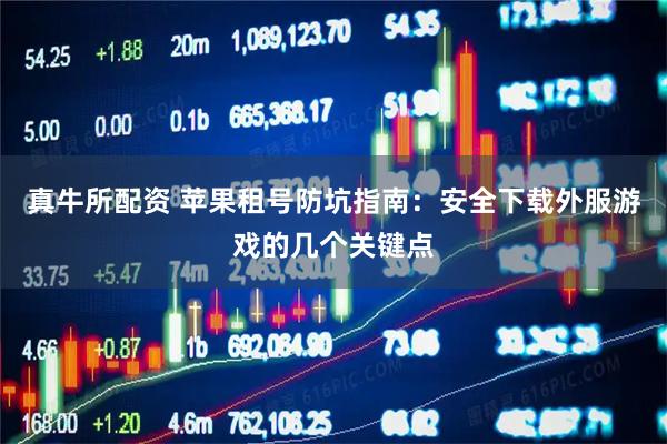 真牛所配资 苹果租号防坑指南：安全下载外服游戏的几个关键点