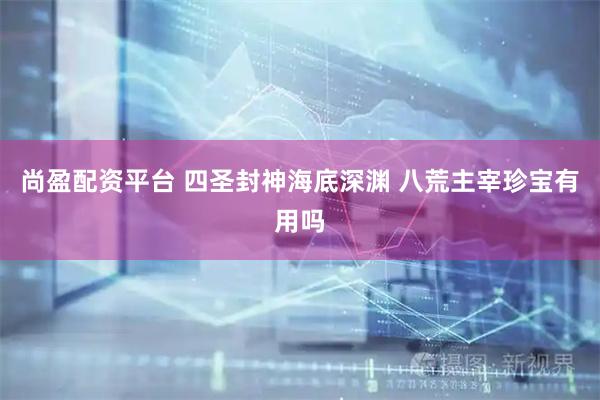 尚盈配资平台 四圣封神海底深渊 八荒主宰珍宝有用吗
