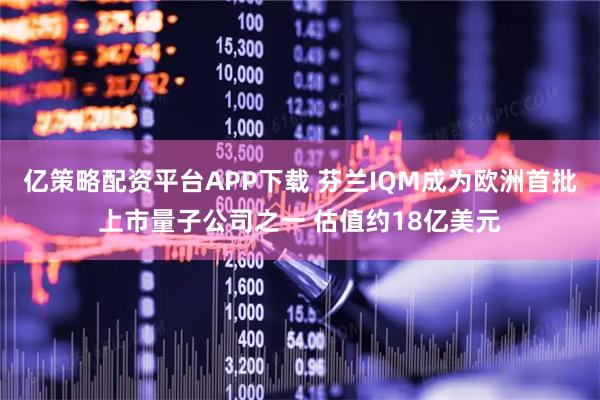 亿策略配资平台APP下载 芬兰IQM成为欧洲首批上市量子公司之一 估值约18亿美元