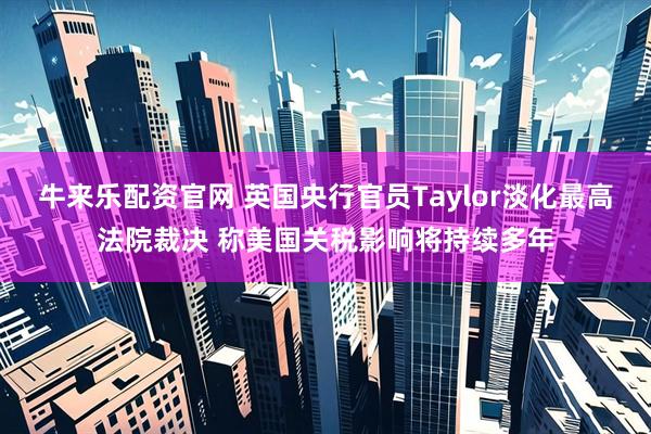 牛来乐配资官网 英国央行官员Taylor淡化最高法院裁决 称美国关税影响将持续多年