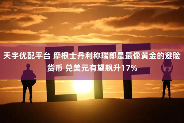 天宇优配平台 摩根士丹利称瑞郎是最像黄金的避险货币 兑美元有望飙升17%