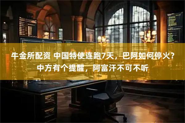 牛金所配资 中国特使连跑7天，巴阿如何停火？中方有个提醒，阿富汗不可不听