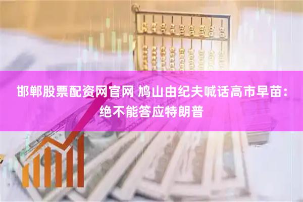 邯郸股票配资网官网 鸠山由纪夫喊话高市早苗：绝不能答应特朗普