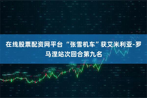 在线股票配资网平台 “张雪机车”获艾米利亚-罗马涅站次回合第九名
