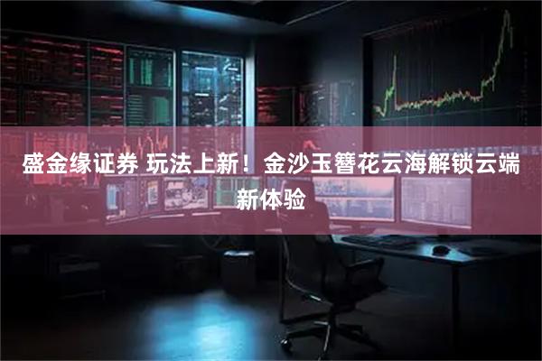 盛金缘证券 玩法上新！金沙玉簪花云海解锁云端新体验
