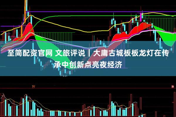 至简配资官网 文旅评说|大庸古城板板龙灯在传承中创新点亮夜经济