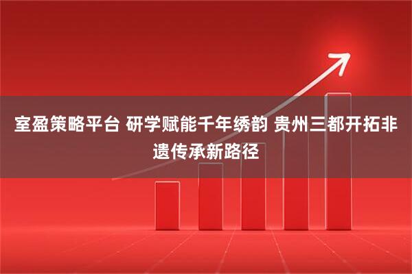 室盈策略平台 研学赋能千年绣韵 贵州三都开拓非遗传承新路径