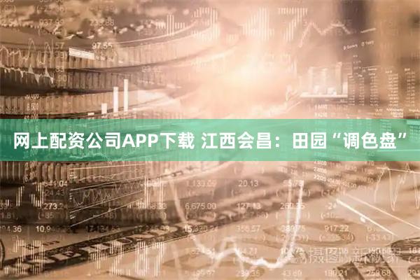 网上配资公司APP下载 江西会昌：田园“调色盘”