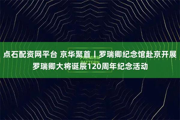 点石配资网平台 京华聚首丨罗瑞卿纪念馆赴京开展罗瑞卿大将诞辰120周年纪念活动