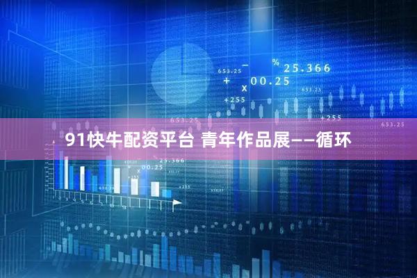 91快牛配资平台 青年作品展——循环