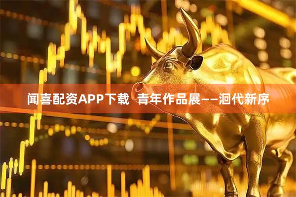 闻喜配资APP下载  青年作品展——洄代新序