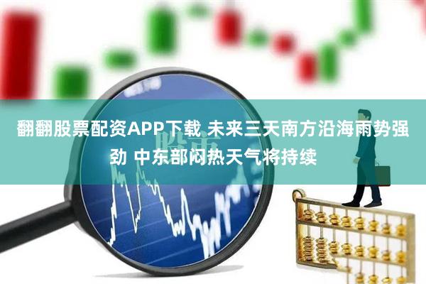 翻翻股票配资APP下载 未来三天南方沿海雨势强劲 中东部闷热天气将持续