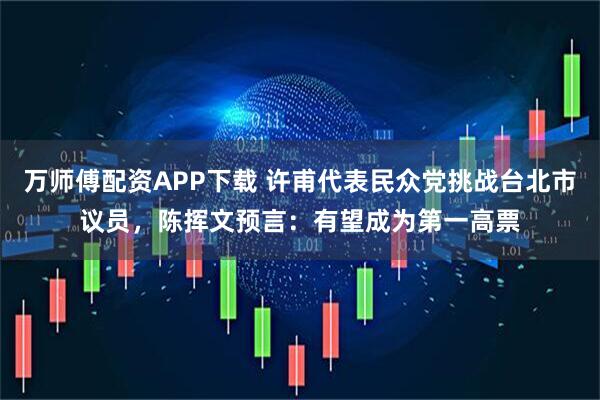 万师傅配资APP下载 许甫代表民众党挑战台北市议员,陈挥文预言:有望成为第一高票