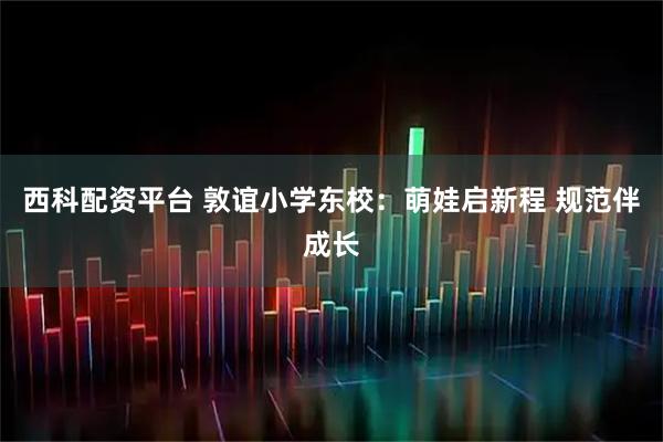 西科配资平台 敦谊小学东校：萌娃启新程 规范伴成长