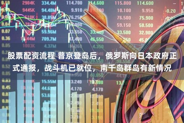 股票配资流程 普京登岛后，俄罗斯向日本政府正式通报，战斗机已就位，南千岛群岛有新情况