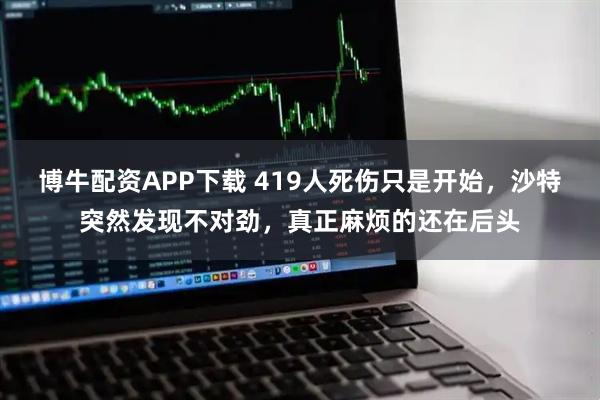 博牛配资APP下载 419人死伤只是开始，沙特突然发现不对劲，真正麻烦的还在后头